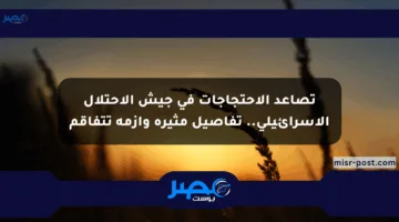 تصاعد الاحتجاجات في جيش الاحتلال الإسرائيلي.. تفاصيل مثيرة وأزمة تتفاقم